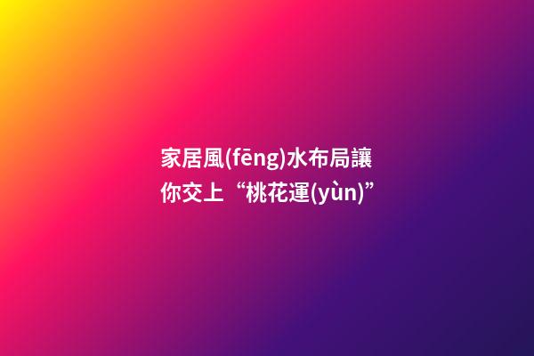 家居風(fēng)水布局讓你交上“桃花運(yùn)”