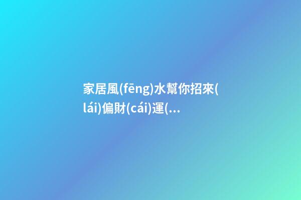 家居風(fēng)水幫你招來(lái)偏財(cái)運(yùn)