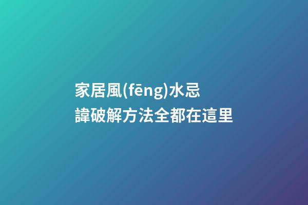 家居風(fēng)水忌諱破解方法全都在這里