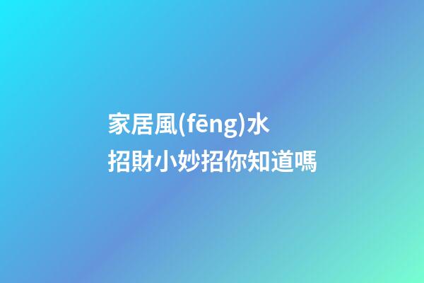 家居風(fēng)水招財小妙招你知道嗎