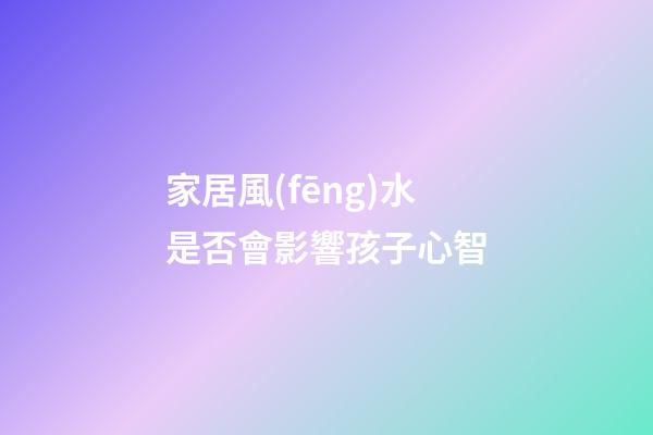 家居風(fēng)水是否會影響孩子心智