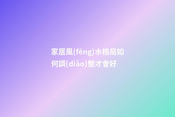 家居風(fēng)水格局如何調(diào)整才會好