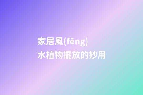 家居風(fēng)水植物擺放的妙用