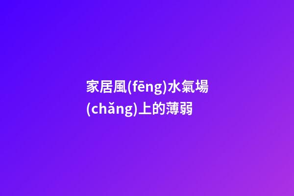家居風(fēng)水氣場(chǎng)上的薄弱