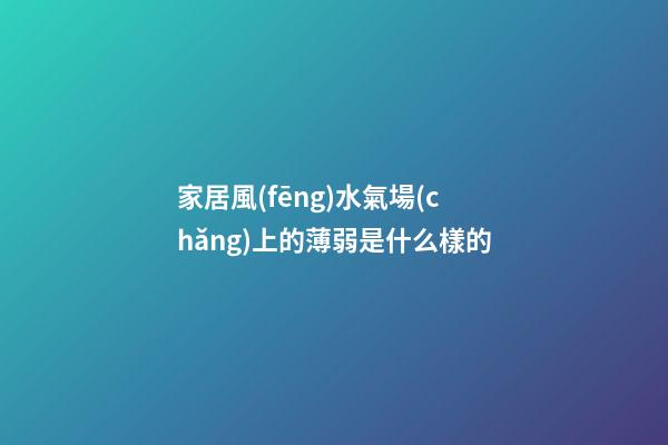 家居風(fēng)水氣場(chǎng)上的薄弱是什么樣的
