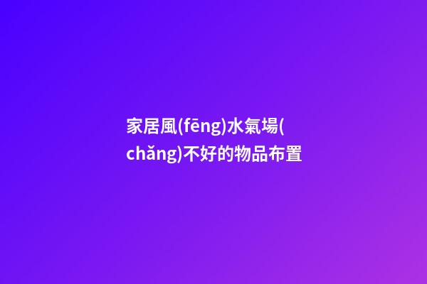 家居風(fēng)水氣場(chǎng)不好的物品布置