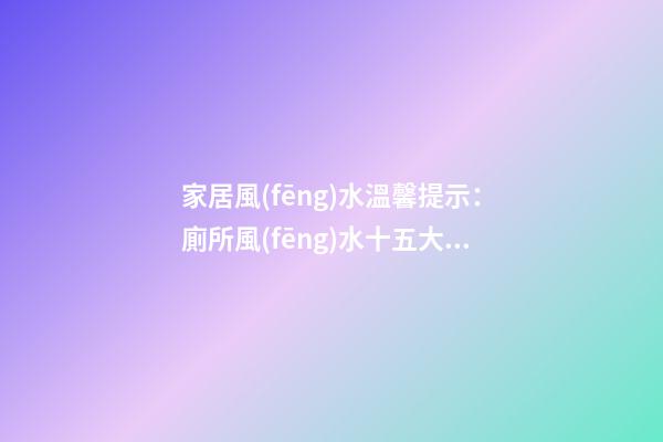 家居風(fēng)水溫馨提示：廁所風(fēng)水十五大禁忌