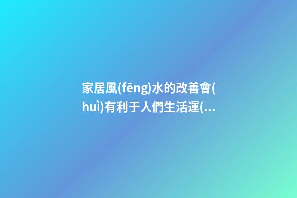 家居風(fēng)水的改善會(huì)有利于人們生活運(yùn)勢(shì)