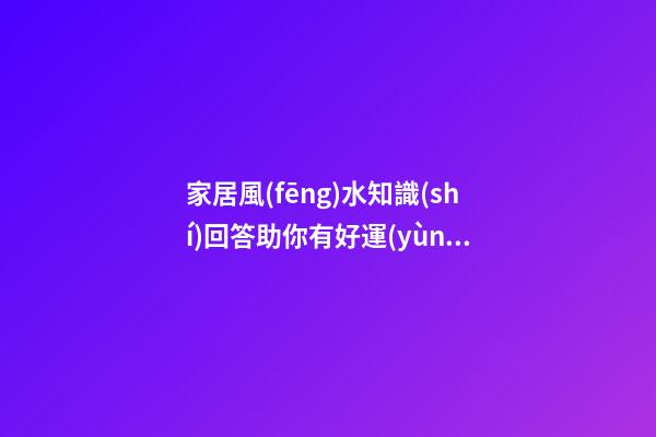 家居風(fēng)水知識(shí)回答助你有好運(yùn)