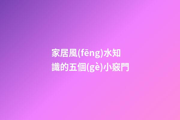 家居風(fēng)水知識的五個(gè)小竅門