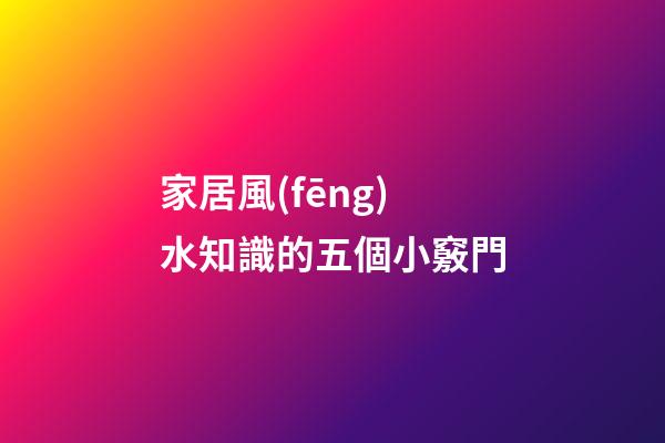 家居風(fēng)水知識的五個小竅門