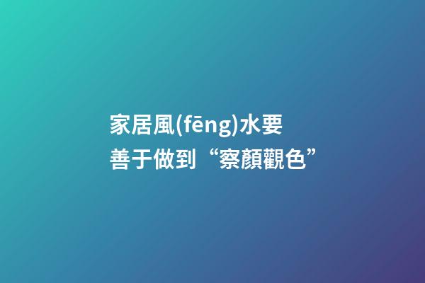 家居風(fēng)水要善于做到“察顏觀色”