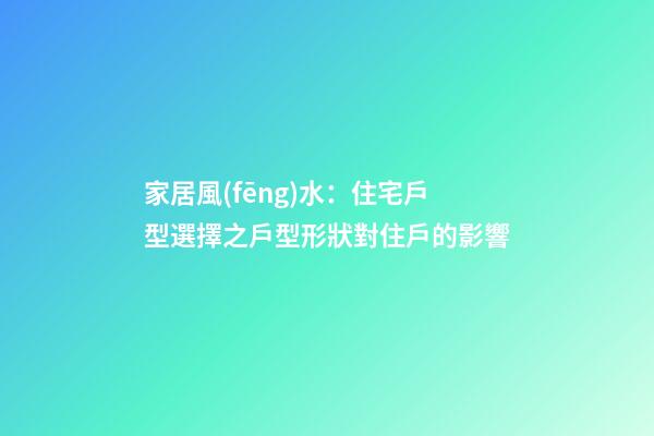 家居風(fēng)水：住宅戶型選擇之戶型形狀對住戶的影響