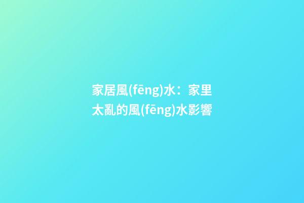 家居風(fēng)水：家里太亂的風(fēng)水影響