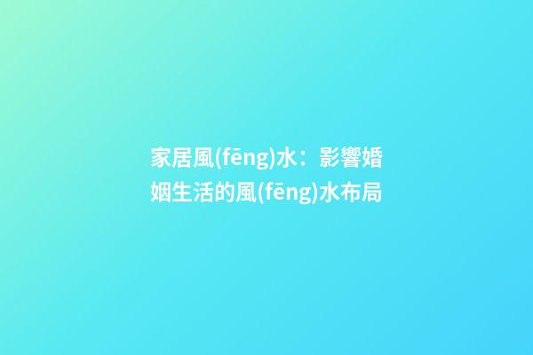 家居風(fēng)水：影響婚姻生活的風(fēng)水布局