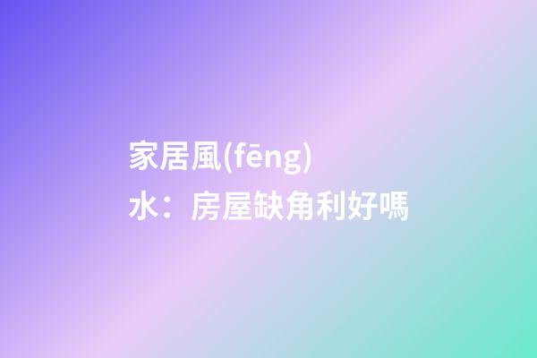 家居風(fēng)水：房屋缺角利好嗎