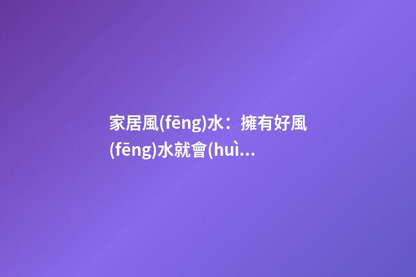 家居風(fēng)水：擁有好風(fēng)水就會(huì)走好遠(yuǎn)么?
