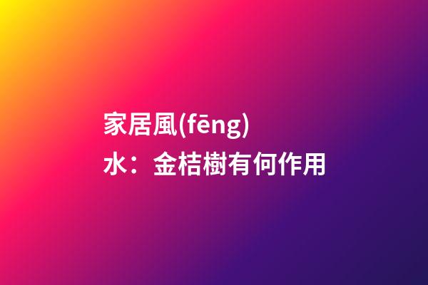 家居風(fēng)水：金桔樹有何作用