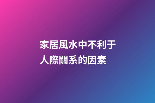 家居風水中不利于人際關系的因素