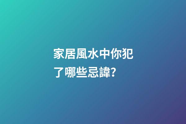 家居風水中你犯了哪些忌諱？