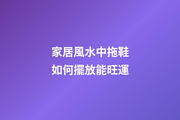 家居風水中拖鞋如何擺放能旺運