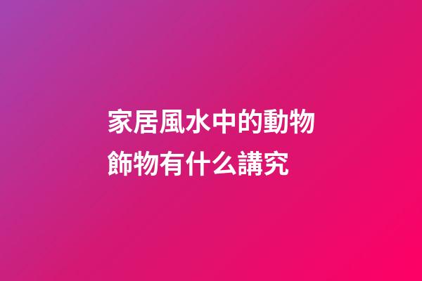 家居風水中的動物飾物有什么講究