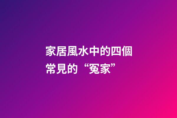 家居風水中的四個常見的“冤家”