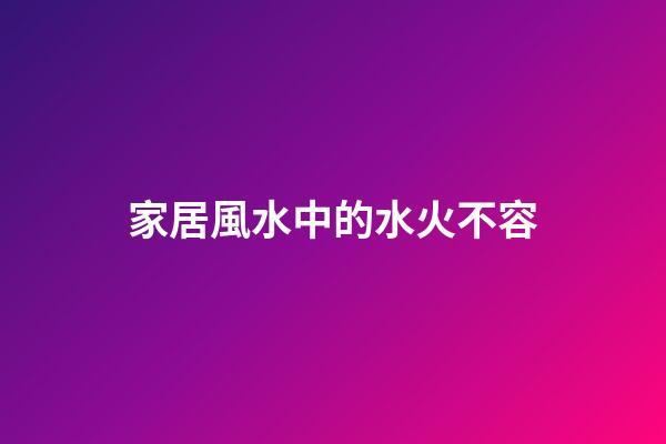 家居風水中的水火不容