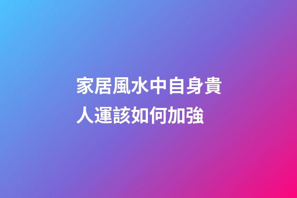 家居風水中自身貴人運該如何加強