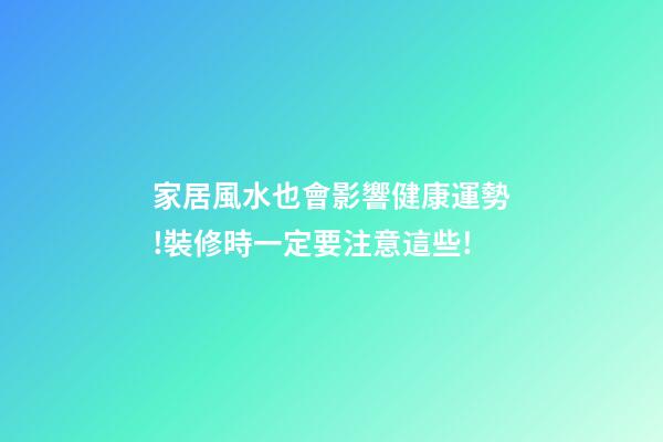 家居風水也會影響健康運勢!裝修時一定要注意這些!