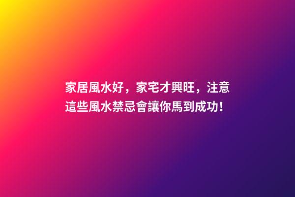 家居風水好，家宅才興旺，注意這些風水禁忌會讓你馬到成功！
