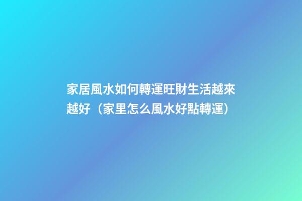 家居風水如何轉運旺財生活越來越好（家里怎么風水好點轉運）