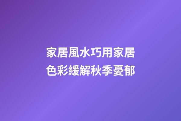 家居風水巧用家居色彩緩解秋季憂郁