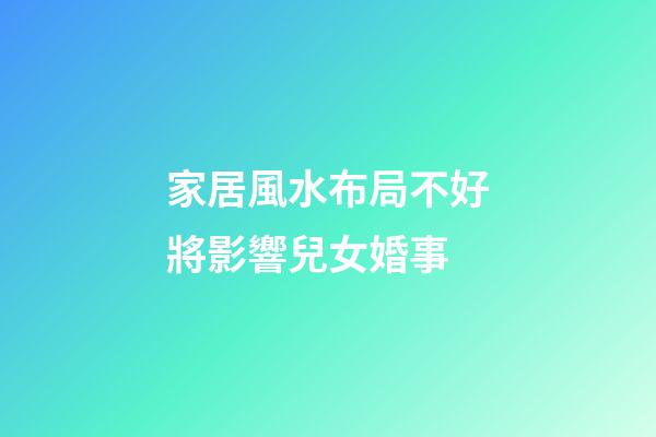 家居風水布局不好將影響兒女婚事