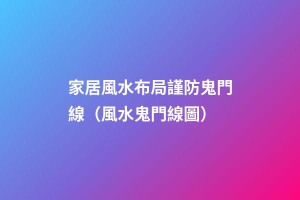 家居風水布局謹防鬼門線（風水鬼門線圖）