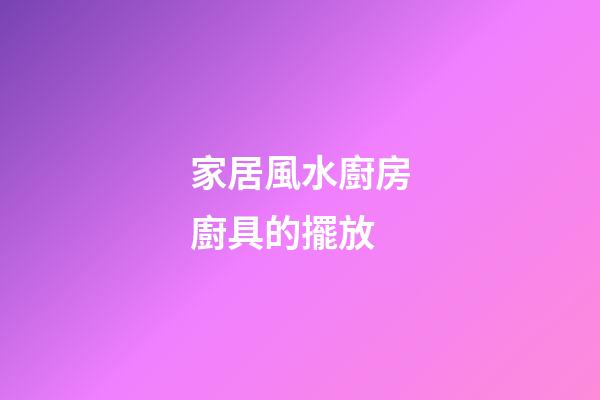 家居風水廚房廚具的擺放