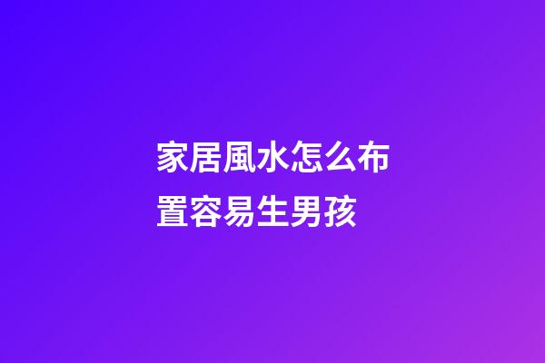 家居風水怎么布置容易生男孩