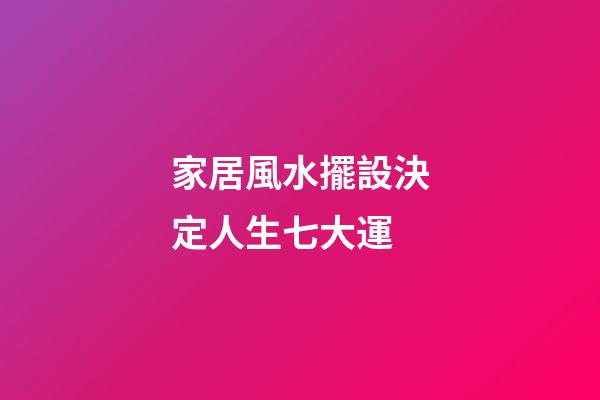 家居風水擺設決定人生七大運