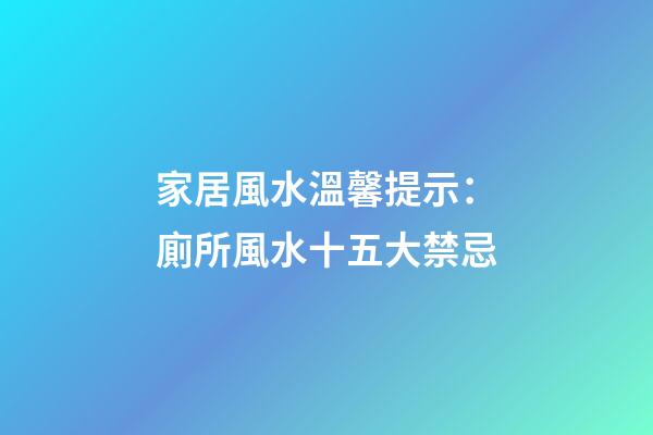 家居風水溫馨提示：廁所風水十五大禁忌