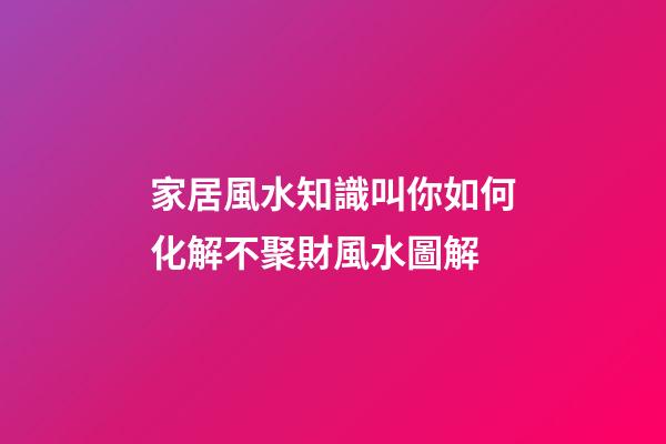 家居風水知識叫你如何化解不聚財風水圖解