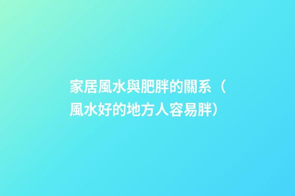 家居風水與肥胖的關系（風水好的地方人容易胖）