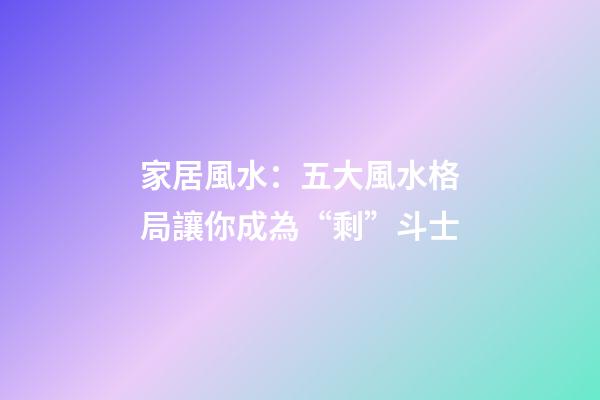 家居風水：五大風水格局讓你成為“剩”斗士
