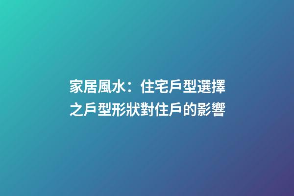 家居風水：住宅戶型選擇之戶型形狀對住戶的影響