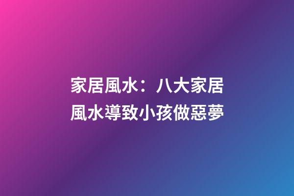 家居風水：八大家居風水導致小孩做惡夢