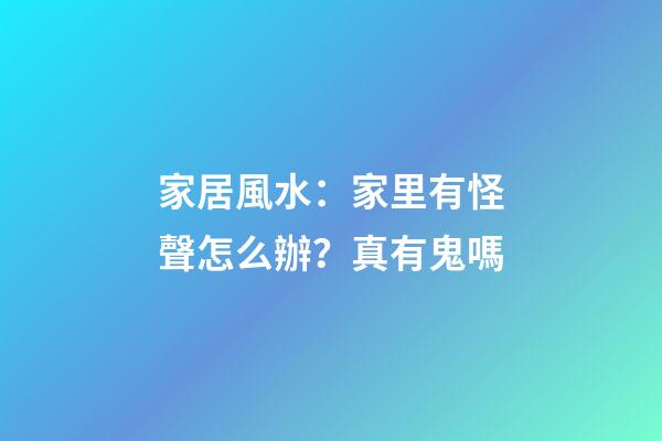家居風水：家里有怪聲怎么辦？真有鬼嗎?