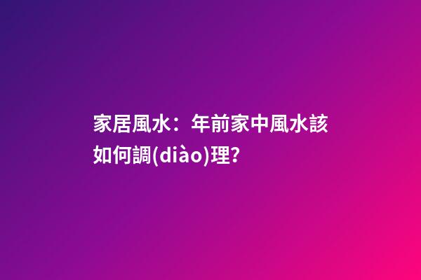 家居風水：年前家中風水該如何調(diào)理？