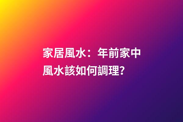 家居風水：年前家中風水該如何調理？