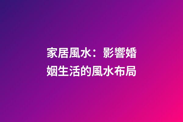 家居風水：影響婚姻生活的風水布局