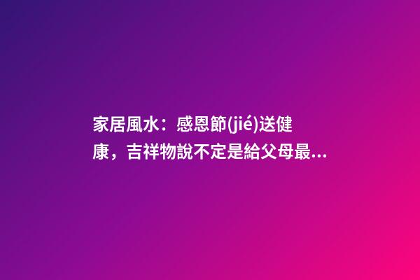 家居風水：感恩節(jié)送健康，吉祥物說不定是給父母最好的禮物哦！
