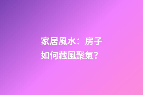 家居風水：房子如何藏風聚氣？